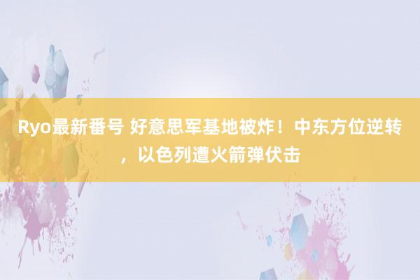 Ryo最新番号 好意思军基地被炸！中东方位逆转，以色列遭火箭弹伏击