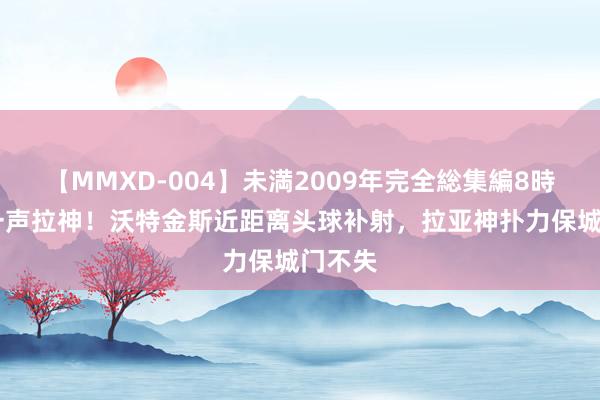 【MMXD-004】未満2009年完全総集編8時間 叫一声拉神！沃特金斯近距离头球补射，拉亚神扑力保城门不失