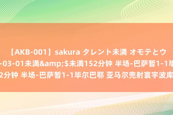 【AKB-001】sakura タレント未満 オモテとウラ</a>2009-03-01未満&$未満152分钟 半场-巴萨暂1-1毕尔巴鄂 亚马尔兜射寰宇波库巴西送点