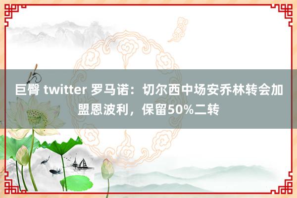 巨臀 twitter 罗马诺：切尔西中场安乔林转会加盟恩波利，保留50%二转