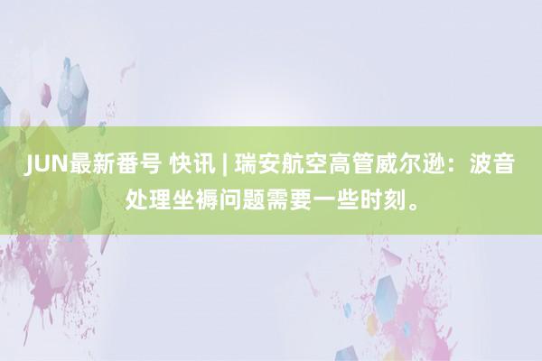 JUN最新番号 快讯 | 瑞安航空高管威尔逊：波音处理坐褥问题需要一些时刻。