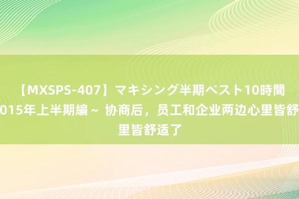 【MXSPS-407】マキシング半期ベスト10時間 ～2015年上半期編～ 协商后，员工和企业两边心里皆舒适了