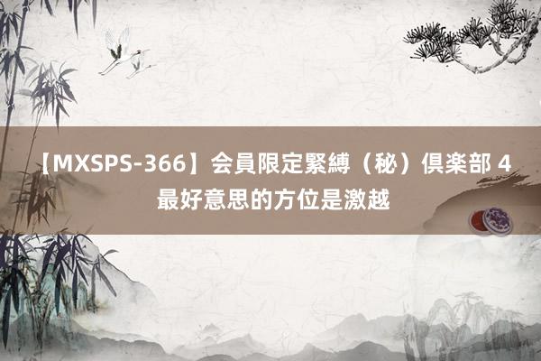 【MXSPS-366】会員限定緊縛（秘）倶楽部 4 最好意思的方位是激越