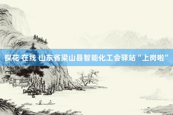 探花 在线 山东省梁山县智能化工会驿站“上岗啦”