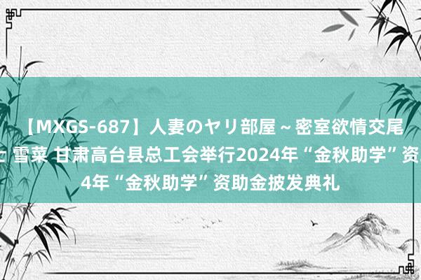 【MXGS-687】人妻のヤリ部屋～密室欲情交尾～ 人妻女雀士 雪菜 甘肃高台县总工会举行2024年“金秋助学”资助金披发典礼