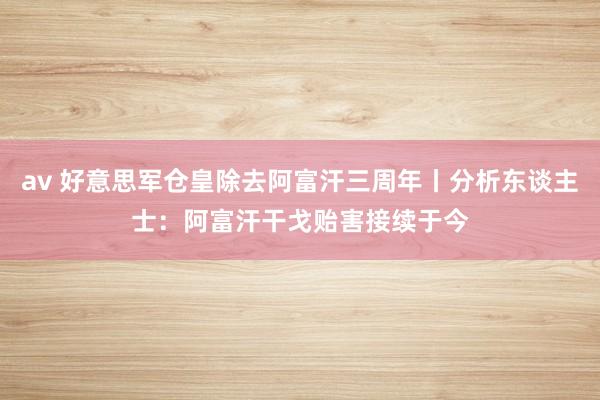 av 好意思军仓皇除去阿富汗三周年丨分析东谈主士：阿富汗干戈贻害接续于今