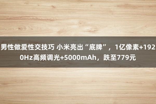 男性做爱性交技巧 小米亮出“底牌”，1亿像素+1920Hz高频调光+5000mAh，跌至779元