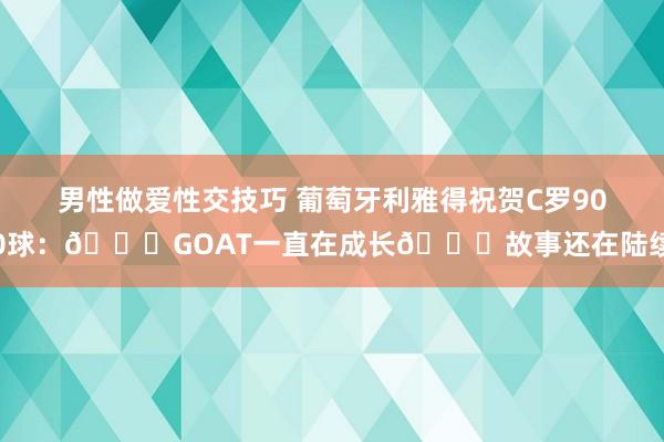 男性做爱性交技巧 葡萄牙利雅得祝贺C罗900球：🐐GOAT一直在成长👑故事还在陆续