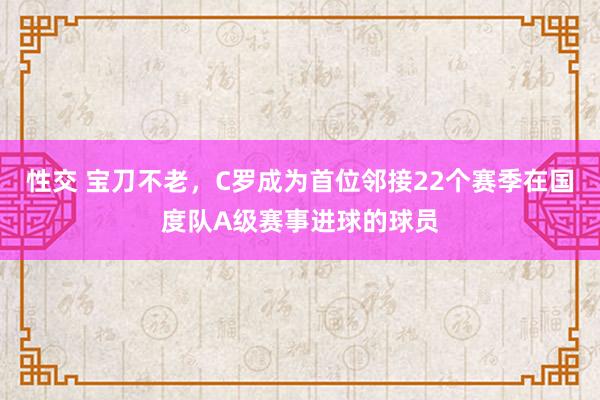 性交 宝刀不老，C罗成为首位邻接22个赛季在国度队A级赛事进球的球员