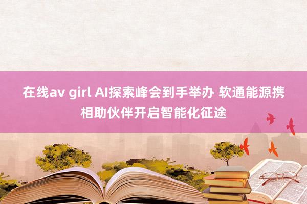 在线av girl AI探索峰会到手举办 软通能源携相助伙伴开启智能化征途