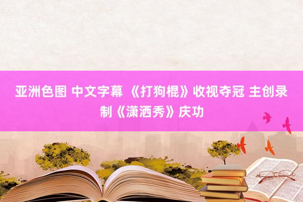 亚洲色图 中文字幕 《打狗棍》收视夺冠 主创录制《潇洒秀》庆功