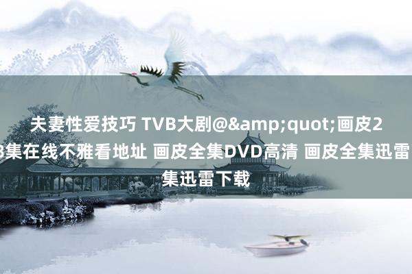 夫妻性爱技巧 TVB大剧@&quot;画皮27 28集在线不雅看地址 画皮全集DVD高清 画皮全集迅雷下载