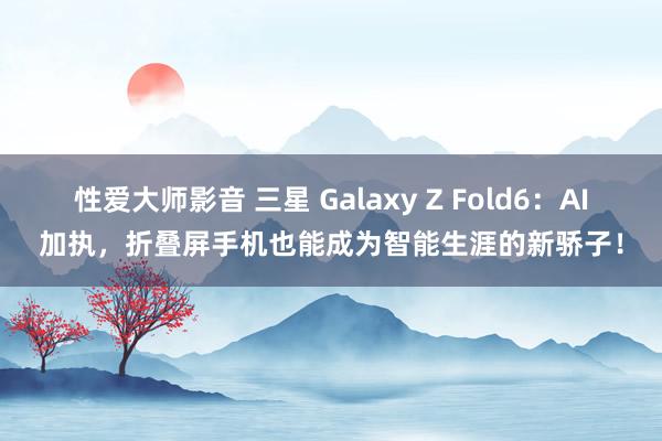 性爱大师影音 三星 Galaxy Z Fold6：AI加执，折叠屏手机也能成为智能生涯的新骄子！