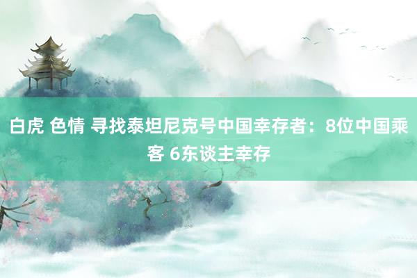 白虎 色情 寻找泰坦尼克号中国幸存者：8位中国乘客 6东谈主幸存