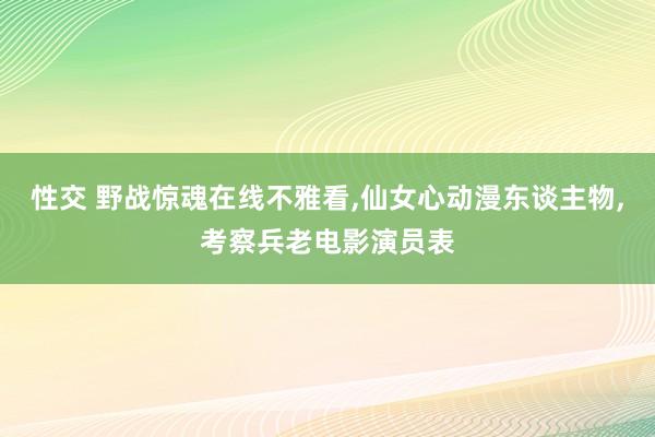 性交 野战惊魂在线不雅看，仙女心动漫东谈主物，考察兵老电影演员表