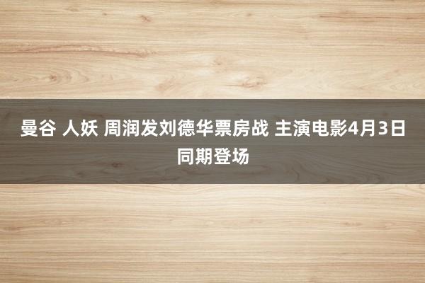 曼谷 人妖 周润发刘德华票房战 主演电影4月3日同期登场