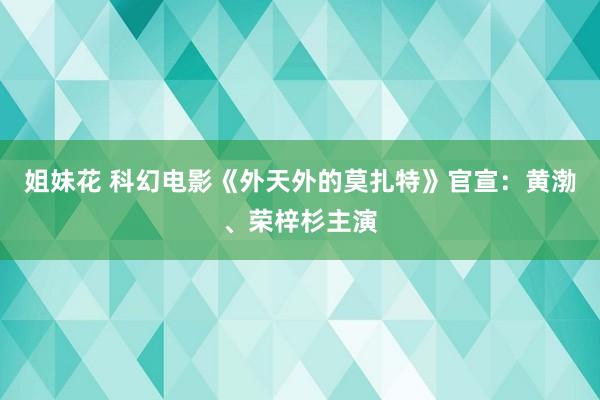 姐妹花 科幻电影《外天外的莫扎特》官宣：黄渤、荣梓杉主演