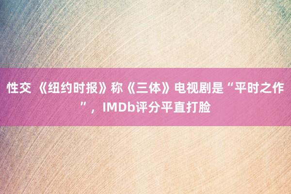 性交 《纽约时报》称《三体》电视剧是“平时之作”，IMDb评分平直打脸