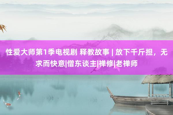 性爱大师第1季电视剧 释教故事 | 放下千斤担，无求而快意|僧东谈主|禅修|老禅师