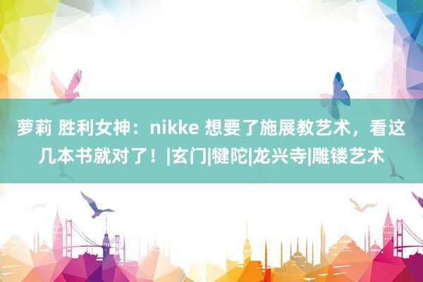 萝莉 胜利女神：nikke 想要了施展教艺术，看这几本书就对了！|玄门|犍陀|龙兴寺|雕镂艺术