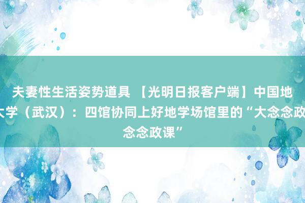 夫妻性生活姿势道具 【光明日报客户端】中国地质大学（武汉）：四馆协同上好地学场馆里的“大念念政课”