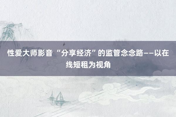 性爱大师影音 “分享经济”的监管念念路——以在线短租为视角