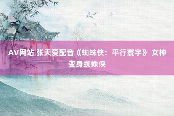 AV网站 张天爱配音《蜘蛛侠：平行寰宇》 女神变身蜘蛛侠