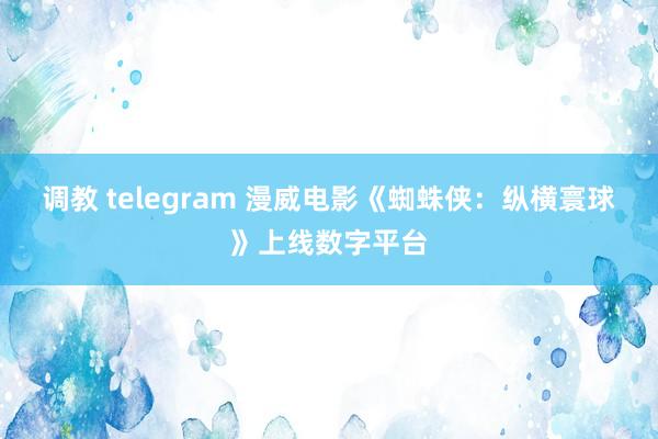 调教 telegram 漫威电影《蜘蛛侠：纵横寰球》上线数字平台