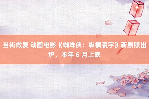 当街做爱 动画电影《蜘蛛侠：纵横寰宇》新剧照出炉，本年 6 月上映