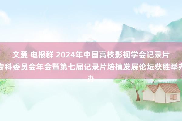 文爱 电报群 2024年中国高校影视学会记录片专科委员会年会暨第七届记录片培植发展论坛获胜举办